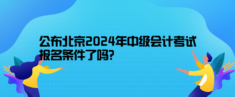 公布北京2024年中級(jí)會(huì)計(jì)考試報(bào)名條件了嗎？