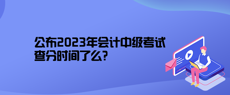 公布2023年會(huì)計(jì)中級(jí)考試查分時(shí)間了么？