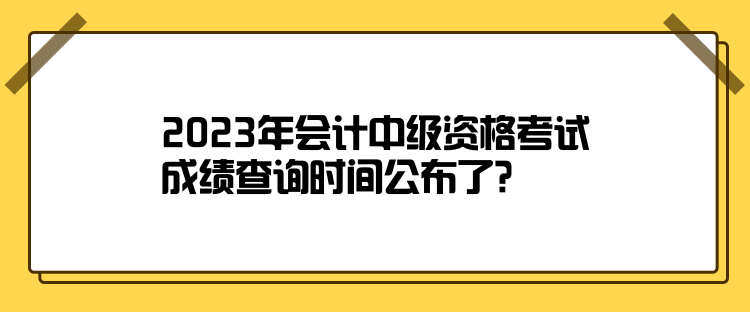 2023年會計中級資格考試成績查詢時間公布了？