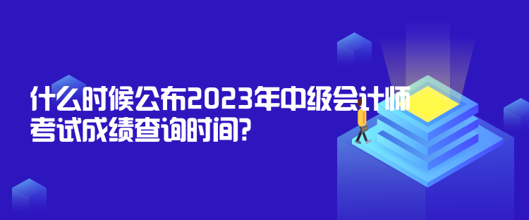 什么時候公布2023年中級會計師考試成績查詢時間？10月31日前