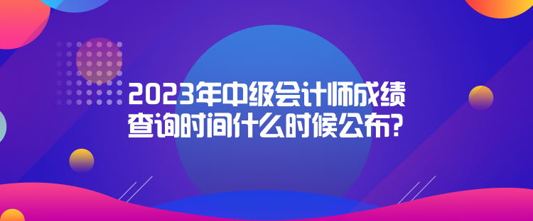 2023年中級會計(jì)師成績查詢時(shí)間什么時(shí)候公布？