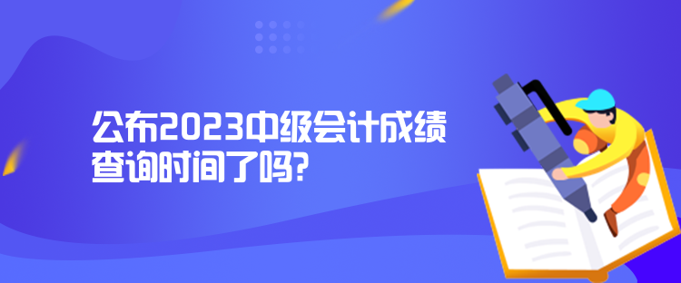 公布2023中級(jí)會(huì)計(jì)成績查詢時(shí)間了嗎？