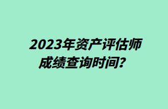 2023年資產(chǎn)評估師成績查詢時(shí)間？