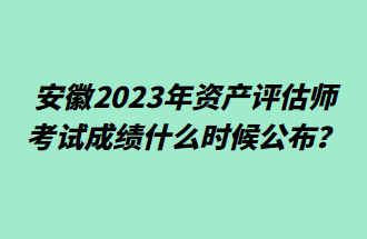 安徽2023年資產(chǎn)評(píng)估師考試成績(jī)什么時(shí)候公布？