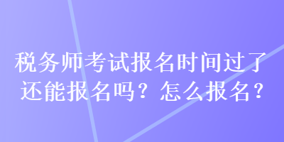 稅務(wù)師考試報(bào)名時(shí)間過了還能報(bào)名嗎？怎么報(bào)名？