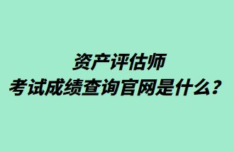 資產(chǎn)評估師考試成績查詢官網(wǎng)是什么？