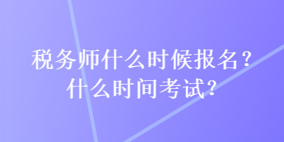 稅務(wù)師什么時候報名？什么時間考試？