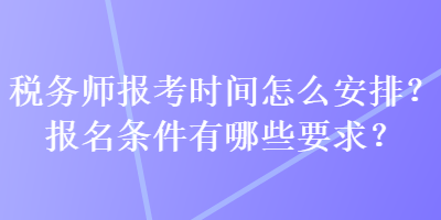 稅務師報考時間怎么安排？報名條件有哪些要求？