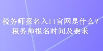 稅務(wù)師報名入口官網(wǎng)是什么？稅務(wù)師報名時間及要求