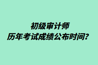 初級審計師歷年考試成績公布時間？