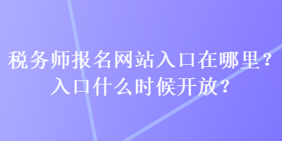 稅務(wù)師報(bào)名網(wǎng)站入口在哪里？入口什么時(shí)候開(kāi)放？