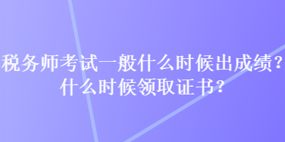 稅務(wù)師考試一般什么時(shí)候出成績(jī)？什么時(shí)候領(lǐng)取證書(shū)？