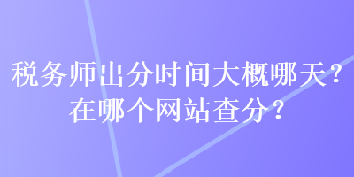 稅務(wù)師出分時(shí)間大概哪天？在哪個(gè)網(wǎng)站查分？