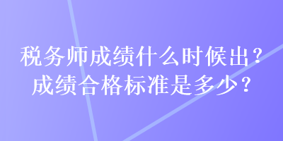 稅務(wù)師成績(jī)什么時(shí)候出？成績(jī)合格標(biāo)準(zhǔn)是多少？