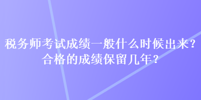 稅務師考試成績一般什么時候出來？合格的成績保留幾年？