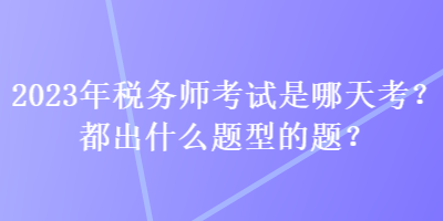 2023年稅務(wù)師考試是哪天考？都出什么題型的題？