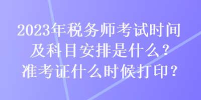 2023年稅務(wù)師考試時間及科目安排是什么？準考證什么時候打印？