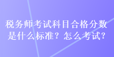 稅務(wù)師考試科目合格分數(shù)是什么標(biāo)準(zhǔn)？怎么考試？