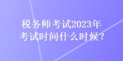 稅務師考試2023年考試時間什么時候？