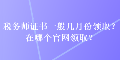 稅務(wù)師證書一般幾月份領(lǐng)?。吭谀膫€(gè)官網(wǎng)領(lǐng)??？