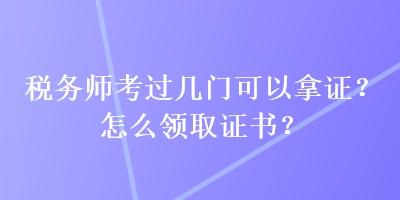 稅務(wù)師考過幾門可以拿證？怎么領(lǐng)取證書？