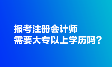 報考注冊會計師需要大專以上學歷嗎？