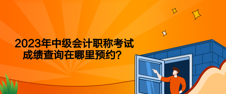 2023年中級(jí)會(huì)計(jì)職稱考試成績(jī)查詢?cè)谀睦镱A(yù)約？