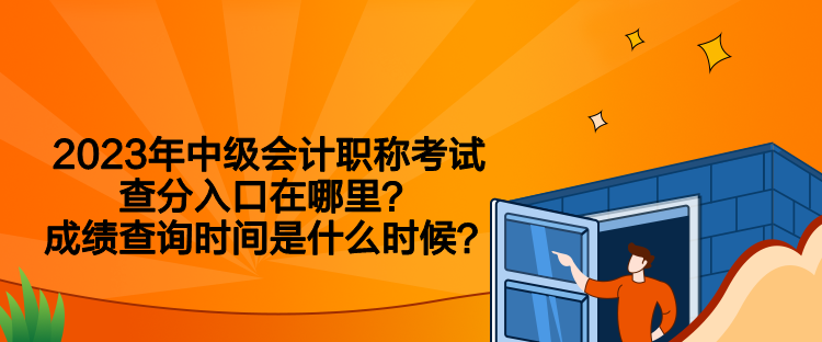 2023年中級會計職稱考試查分入口在哪里？成績查詢時間是什么時候？