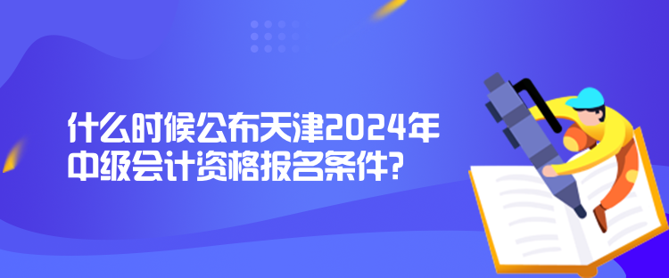 什么時(shí)候公布天津2024年中級(jí)會(huì)計(jì)資格報(bào)名條件？