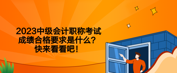 2023中級(jí)會(huì)計(jì)職稱考試成績(jī)合格要求是什么？快來(lái)看看吧！