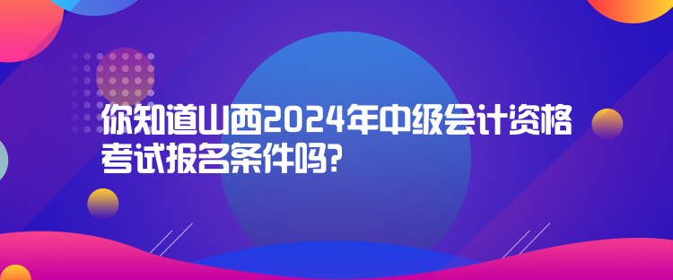 你知道山西2024年中級會計資格考試報名條件嗎？