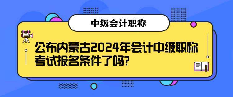 公布內(nèi)蒙古2024年會計中級職稱考試報名條件了嗎？