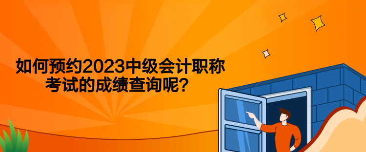 如何預(yù)約2023中級(jí)會(huì)計(jì)職稱考試的成績(jī)查詢呢？