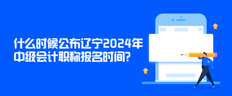 什么時(shí)候公布遼寧2024年中級(jí)會(huì)計(jì)職稱報(bào)名時(shí)間？