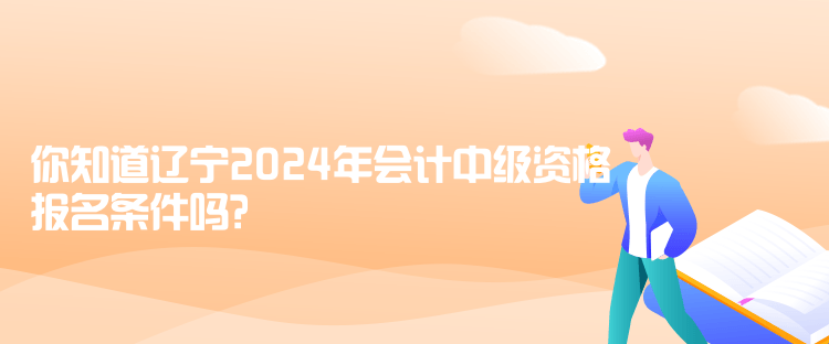 你知道遼寧2024年會(huì)計(jì)中級(jí)資格報(bào)名條件嗎？