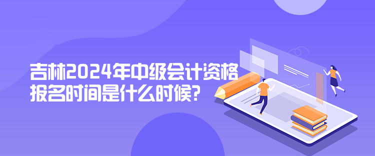 吉林2024年中級(jí)會(huì)計(jì)資格報(bào)名時(shí)間是什么時(shí)候？