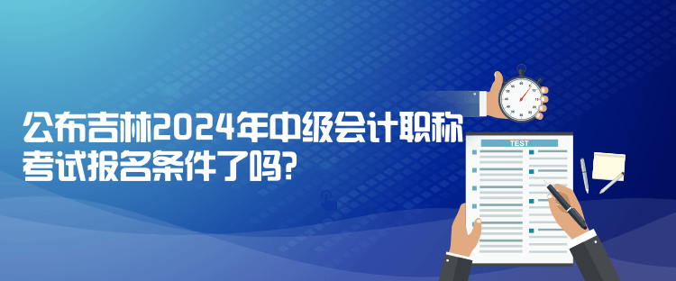 公布吉林2024年中級(jí)會(huì)計(jì)職稱考試報(bào)名條件了嗎？