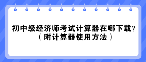 2023初中級(jí)經(jīng)濟(jì)師考試計(jì)算器在哪下載？（附計(jì)算器使用方法）