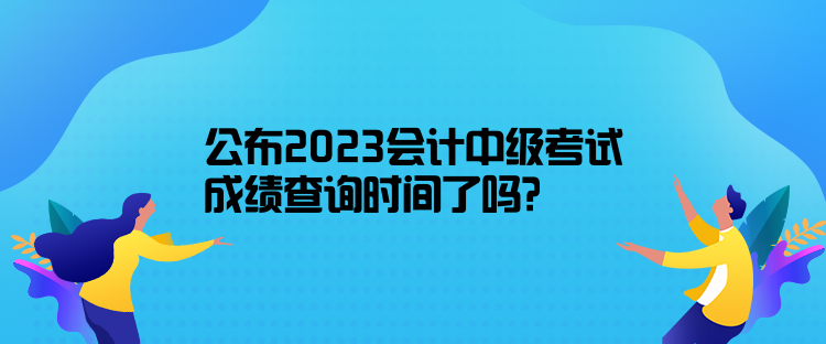 公布2023會(huì)計(jì)中級(jí)考試成績(jī)查詢時(shí)間了嗎？