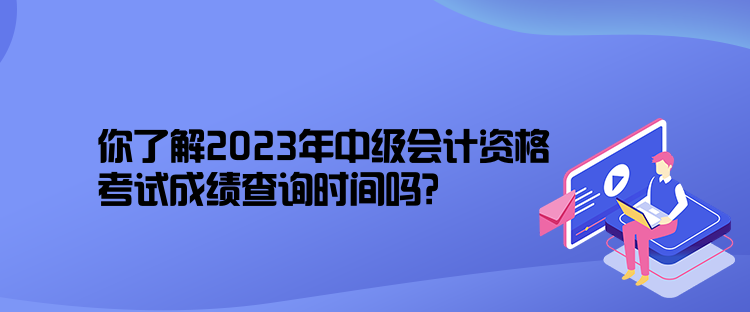 你了解2023年中級(jí)會(huì)計(jì)資格考試成績(jī)查詢時(shí)間嗎？