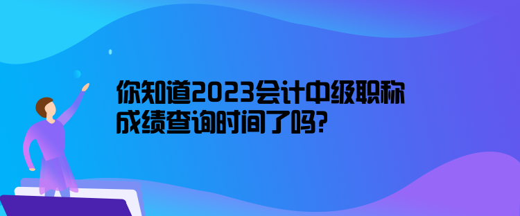 你知道2023會(huì)計(jì)中級(jí)職稱(chēng)成績(jī)查詢(xún)時(shí)間了嗎？