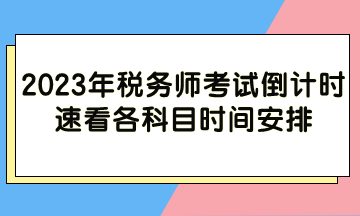 2023年稅務(wù)師考試倒計(jì)時(shí) 各科目時(shí)間安排