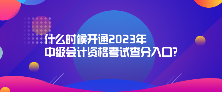 什么時(shí)候開通2023年中級(jí)會(huì)計(jì)資格考試查分入口？