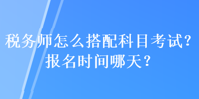 稅務師怎么搭配科目考試？報名時間哪天？