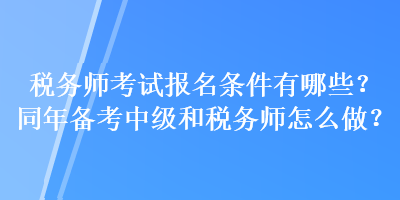 稅務師考試報名條件有哪些？同年備考中級和稅務師怎么做？