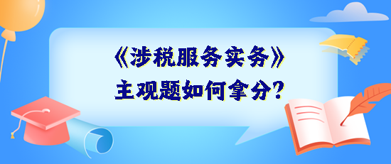 《涉稅服務(wù)實(shí)務(wù)》主觀題如何拿分？抓住得分關(guān)鍵 掌握答題技巧