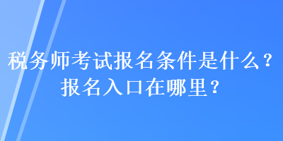 稅務(wù)師考試報(bào)名條件是什么？報(bào)名入口在哪里？