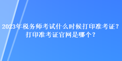 2023年稅務(wù)師考試什么時候打印準(zhǔn)考證？打印準(zhǔn)考證官網(wǎng)是哪個？