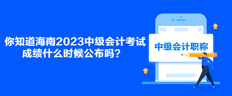 你知道海南2023中級(jí)會(huì)計(jì)考試成績(jī)什么時(shí)候公布嗎？