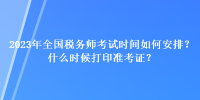 2023年全國稅務(wù)師考試時間如何安排？什么時候打印準(zhǔn)考證？